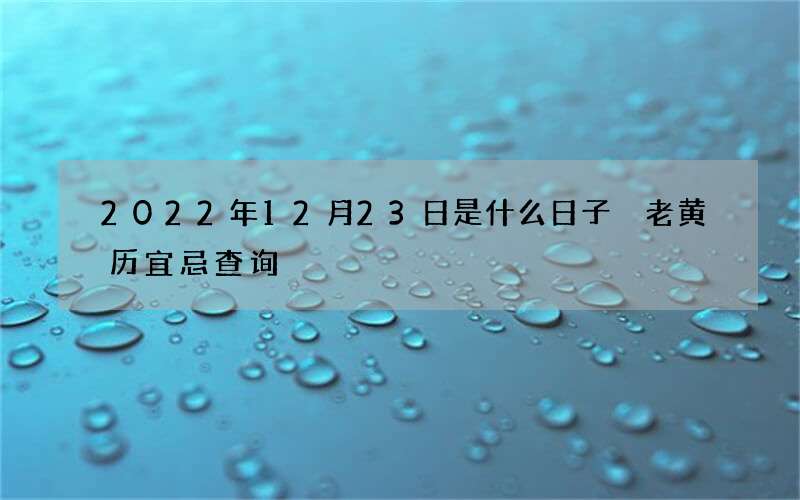 2022年12月23日是什么日子 老黄历宜忌查询
